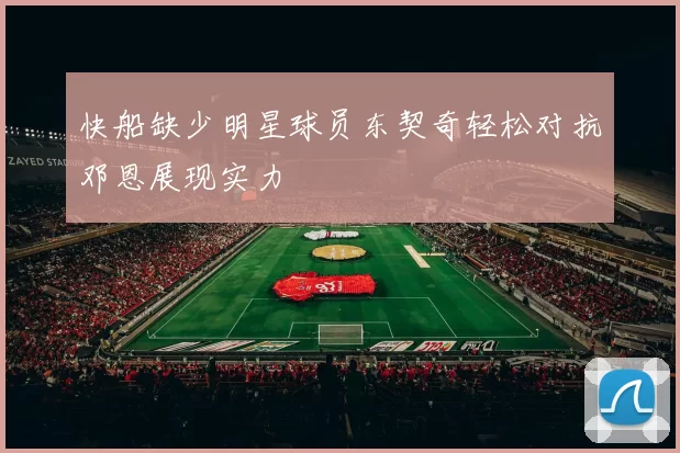 快船缺少明星球员东契奇轻松对抗邓恩展现实力