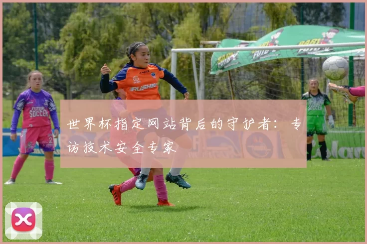 世界杯指定网站背后的守护者：专访技术安全专家