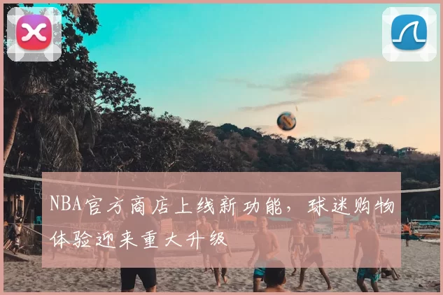 NBA官方商店上线新功能,球迷购物体验迎来重大升级