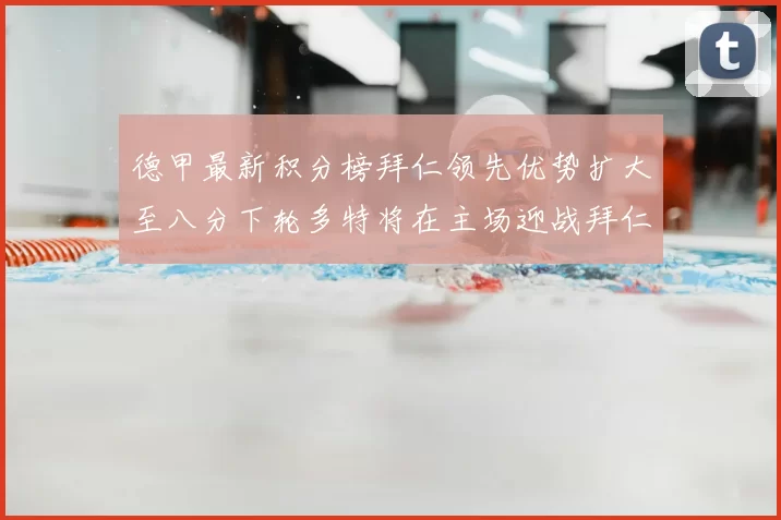 德甲最新积分榜拜仁领先优势扩大至八分下轮多特将在主场迎战拜仁