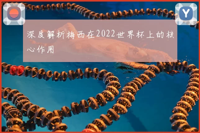 深度解析梅西在2022世界杯上的核心作用