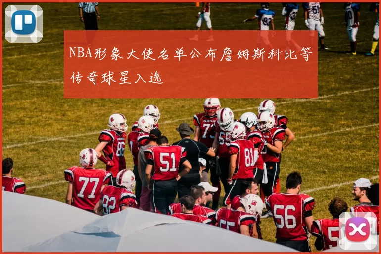 NBA形象大使名单公布詹姆斯科比等传奇球星入选