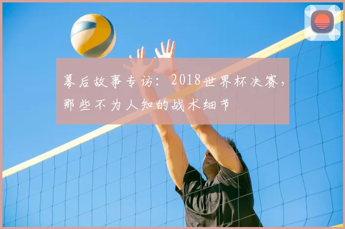 幕后故事专访:2018世界杯决赛,那些不为人知的战术细节