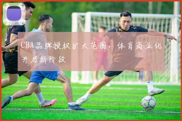 CBA品牌授权扩大范围,体育商业化开启新阶段