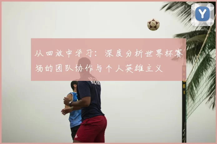 从回放中学习：深度分析世界杯赛场的团队协作与个人英雄主义