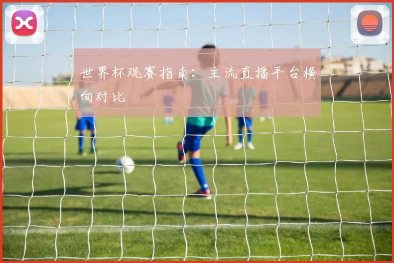 世界杯观赛指南：主流直播平台横向对比