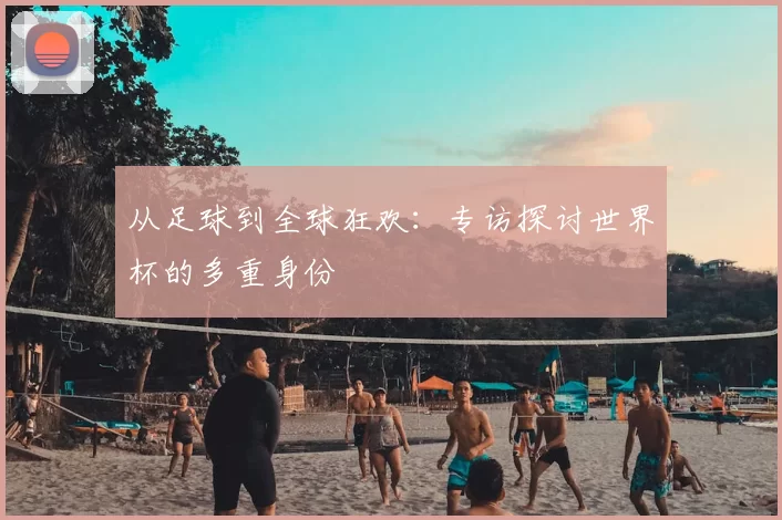 从足球到全球狂欢:专访探讨世界杯的多重身份
