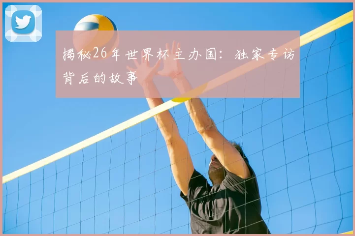 揭秘26年世界杯主办国：独家专访背后的故事