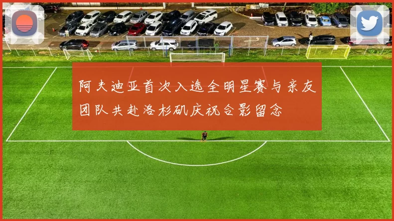 阿夫迪亚首次入选全明星赛与亲友团队共赴洛杉矶庆祝合影留念
