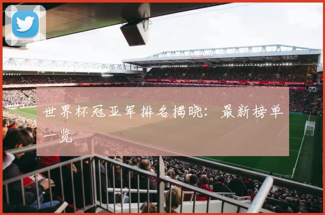 世界杯冠亚军排名揭晓：最新榜单一览