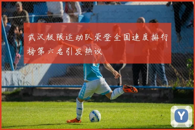 武汉极限运动队荣登全国速度排行榜第六名引发热议