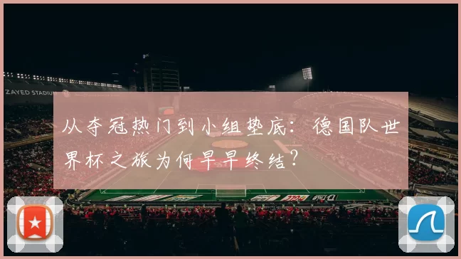 从夺冠热门到小组垫底:德国队世界杯之旅为何早早终结?