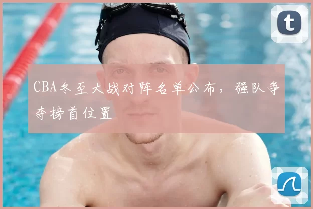 CBA冬至大战对阵名单公布,强队争夺榜首位置