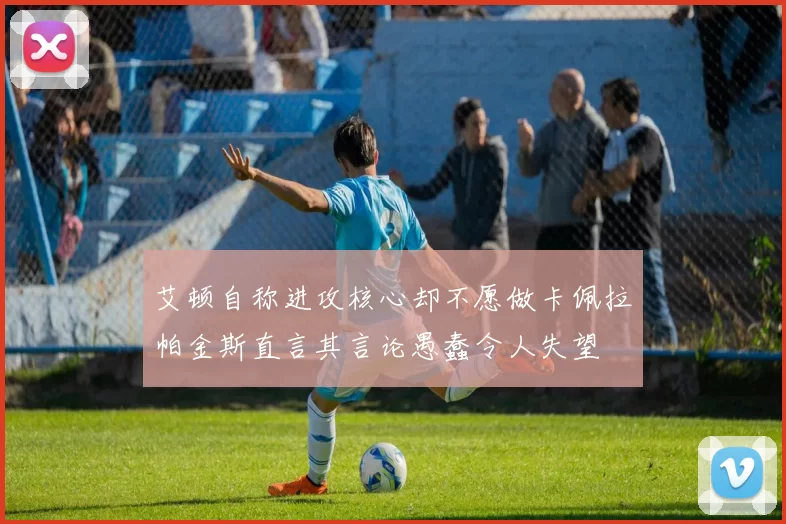 艾顿自称进攻核心却不愿做卡佩拉帕金斯直言其言论愚蠢令人失望