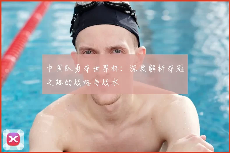 中国队勇夺世界杯：深度解析夺冠之路的战略与战术