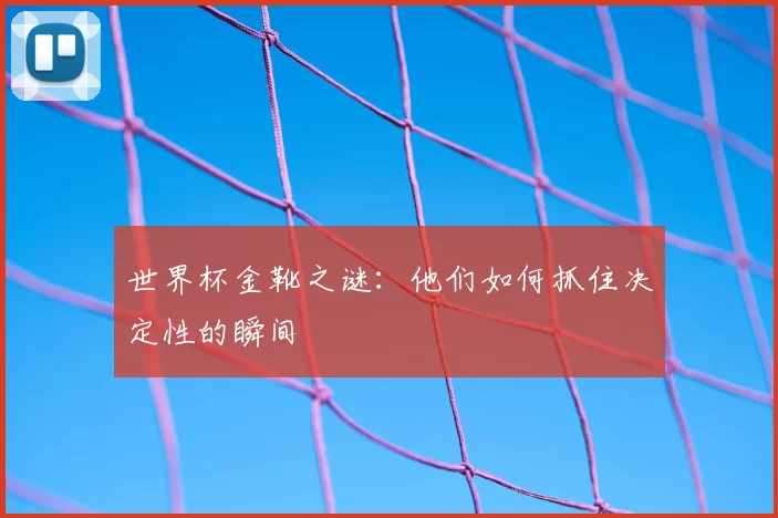 世界杯金靴之谜：他们如何抓住决定性的瞬间