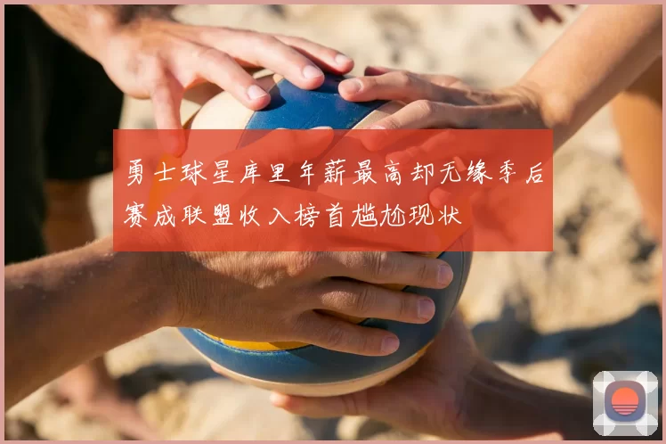 勇士球星库里年薪最高却无缘季后赛成联盟收入榜首尴尬现状
