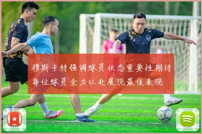 穆斯卡特强调球员状态重要性期待每位球员全力以赴展现最佳表现