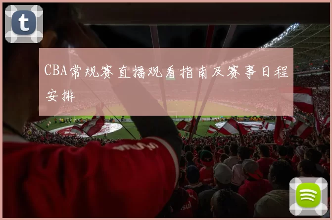 CBA常规赛直播观看指南及赛事日程安排