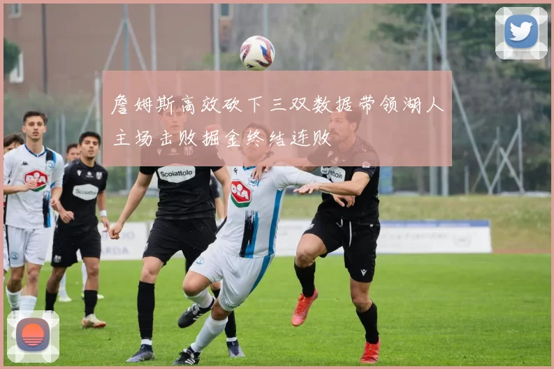 詹姆斯高效砍下三双数据带领湖人主场击败掘金终结连败