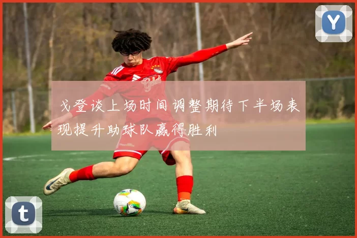 戈登谈上场时间调整期待下半场表现提升助球队赢得胜利