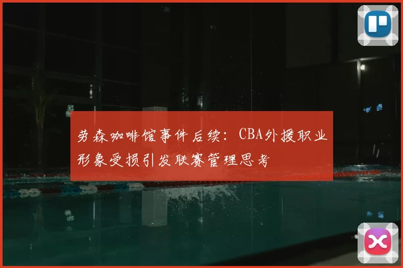 劳森咖啡馆事件后续:CBA外援职业形象受损引发联赛管理思考