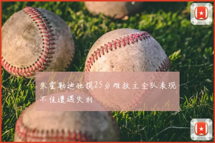 朱霍勒迪独揽25分难救主全队表现不佳遭遇失利