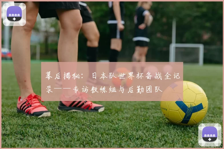 幕后揭秘：日本队世界杯备战全记录——专访教练组与后勤团队