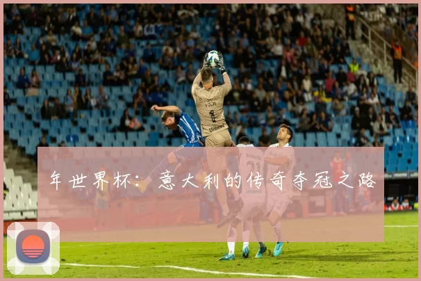 年世界杯:意大利的传奇夺冠之路