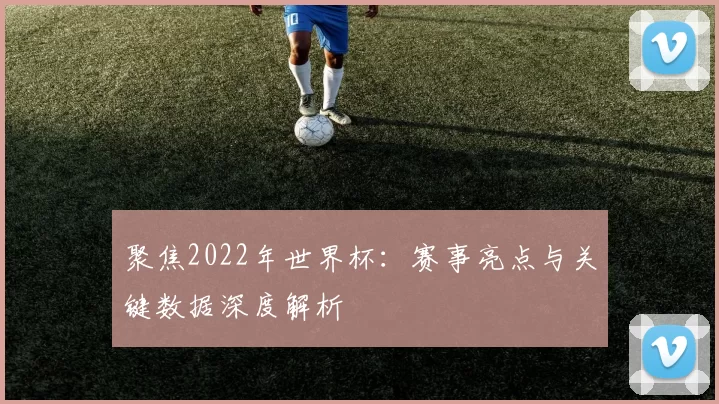 聚焦2022年世界杯:赛事亮点与关键数据深度解析