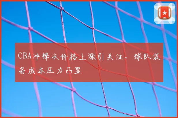 CBA冲锋衣价格上涨引关注，球队装备成本压力凸显