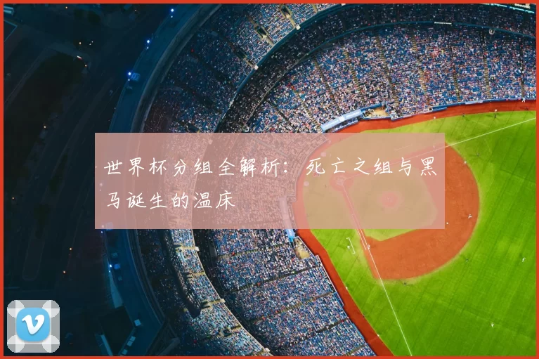 世界杯分组全解析：死亡之组与黑马诞生的温床