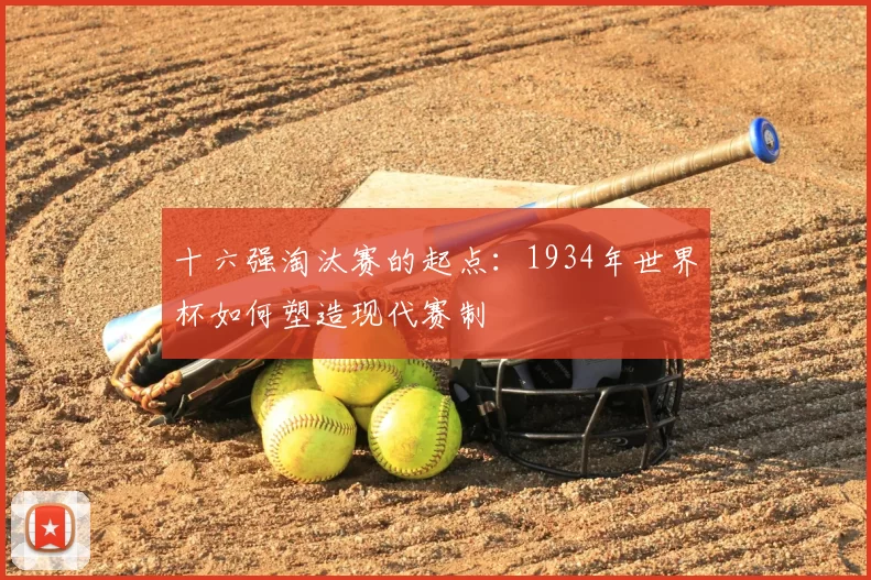 十六强淘汰赛的起点:1934年世界杯如何塑造现代赛制