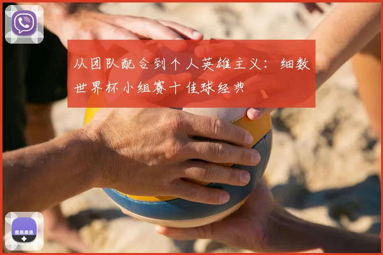 从团队配合到个人英雄主义:细数世界杯小组赛十佳球经典