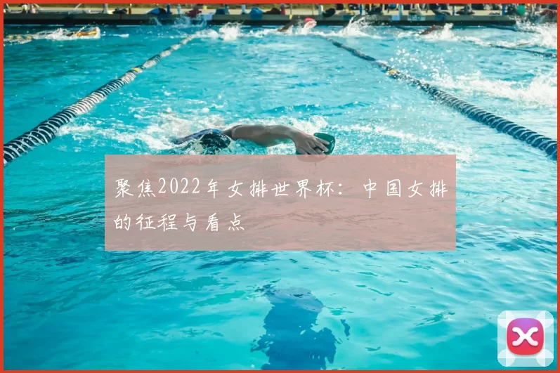 聚焦2022年女排世界杯:中国女排的征程与看点