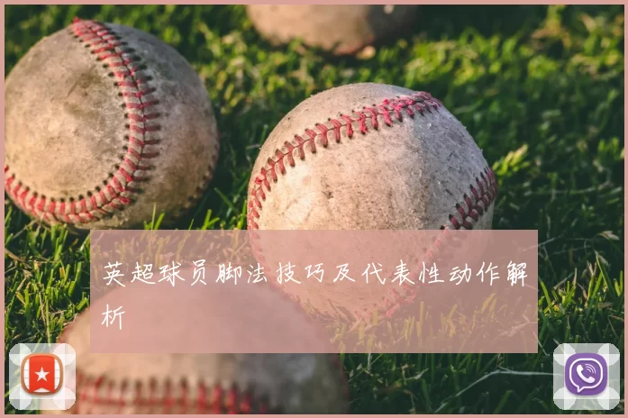 英超球员脚法技巧及代表性动作解析