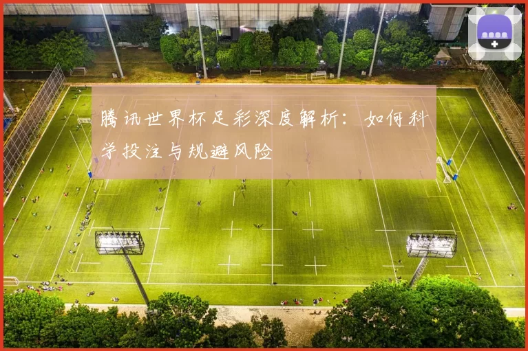 腾讯世界杯足彩深度解析:如何科学投注与规避风险