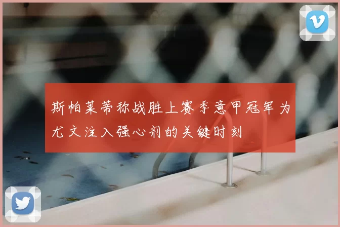 斯帕莱蒂称战胜上赛季意甲冠军为尤文注入强心剂的关键时刻