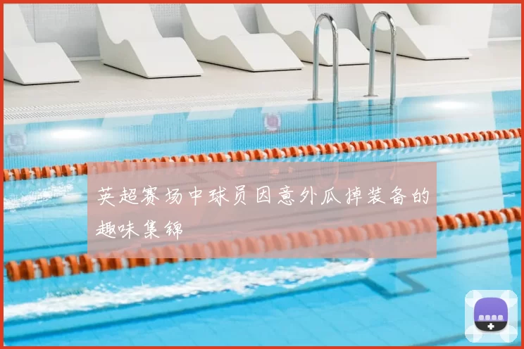 英超赛场中球员因意外瓜掉装备的趣味集锦