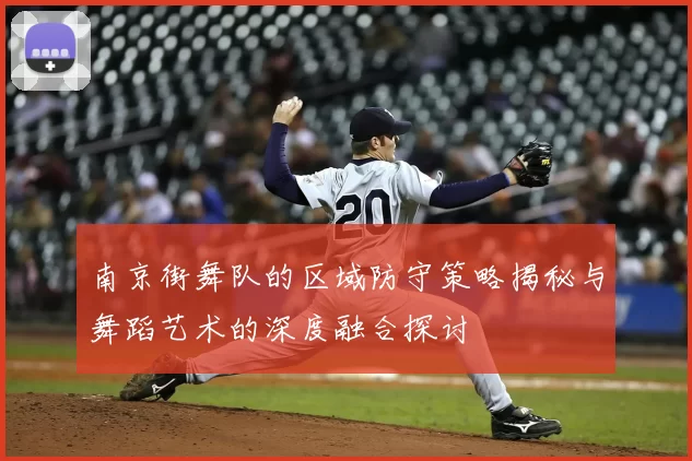 南京街舞队的区域防守策略揭秘与舞蹈艺术的深度融合探讨