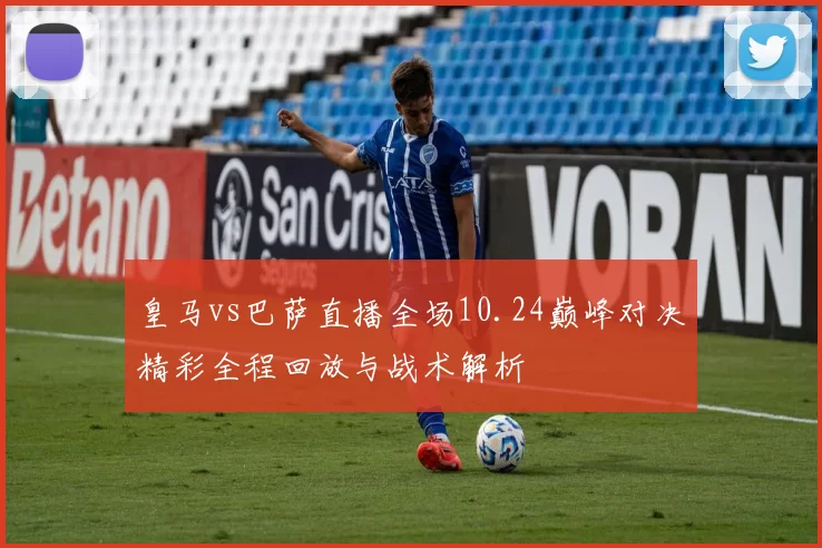 皇马vs巴萨直播全场10.24巅峰对决精彩全程回放与战术解析