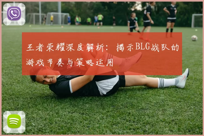 王者荣耀深度解析：揭示BLG战队的游戏节奏与策略运用