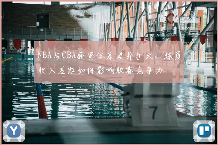 NBA与CBA薪资体系差异扩大，球员收入差距如何影响联赛竞争力