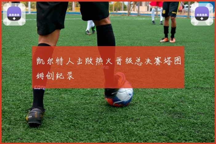 凯尔特人击败热火晋级总决赛塔图姆创纪录