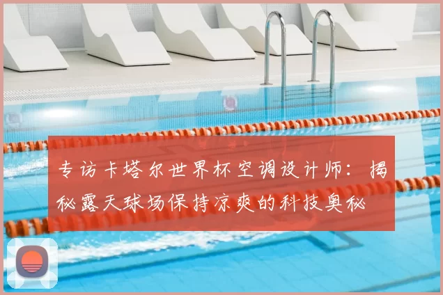 专访卡塔尔世界杯空调设计师：揭秘露天球场保持凉爽的科技奥秘