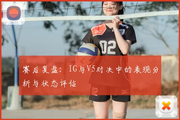 赛后复盘:IG与V5对决中的表现分析与状态评估