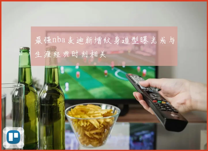 最强nba麦迪新增纹身造型曝光或与生涯经典时刻相关