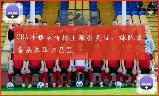 CBA冲锋衣价格上涨引关注，球队装备成本压力凸显