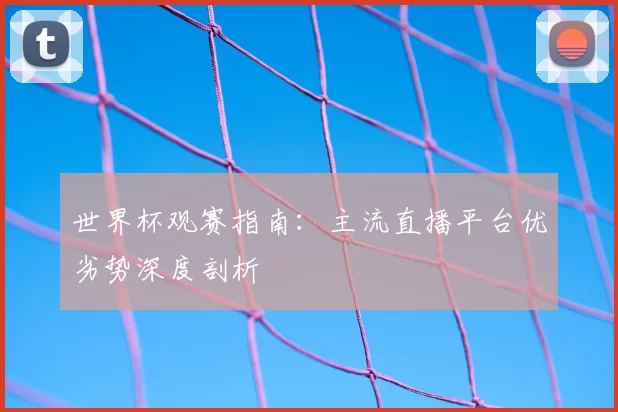 世界杯观赛指南：主流直播平台优劣势深度剖析
