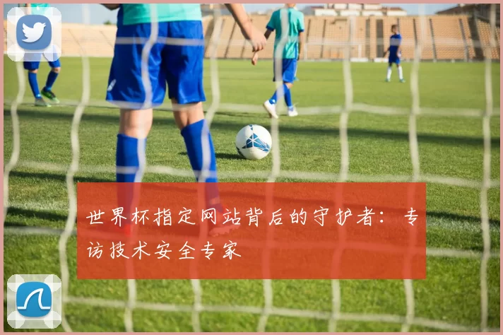世界杯指定网站背后的守护者：专访技术安全专家